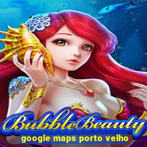 google maps porto velho